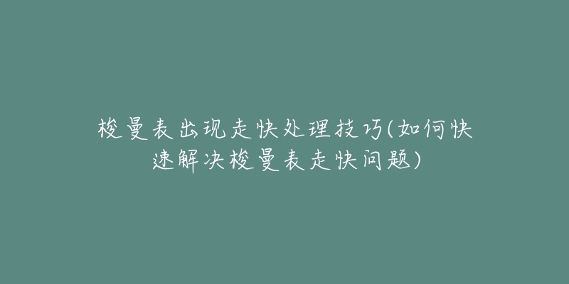 梭曼表出现走快处理技巧(如何快速解决梭曼表走快问题)-名表号 梭曼表出现走快处理技巧(如何快速解决梭曼表走快问题)