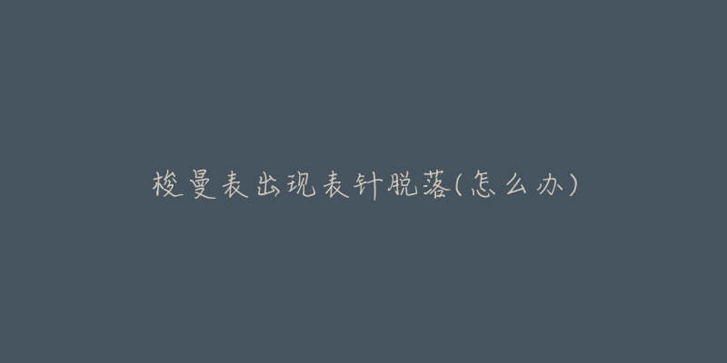 梭曼表出现表针脱落(怎么办)-名表号 梭曼表出现表针脱落(怎么办)