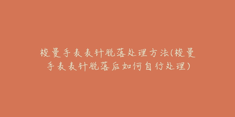 梭曼手表表针脱落处理方法(梭曼手表表针脱落后如何自行处理)-名表号 梭曼手表表针脱落处理方法(梭曼手表表针脱落后如何自行处理)