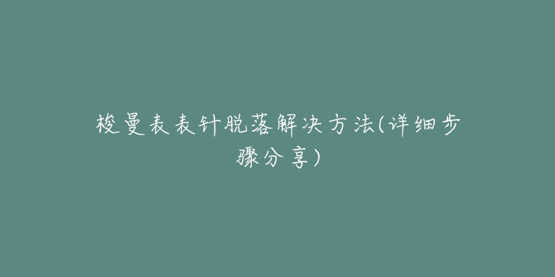 梭曼表表针脱落解决方法(详细步骤分享)-名表号 梭曼表表针脱落解决方法(详细步骤分享)