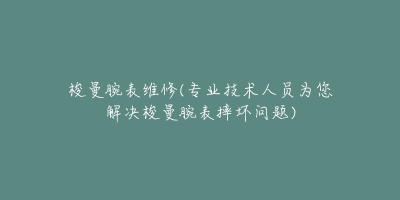 梭曼腕表维修(专业技术人员为您解决梭曼腕表摔坏问题)-名表号 梭曼腕表维修(专业技术人员为您解决梭曼腕表摔坏问题)