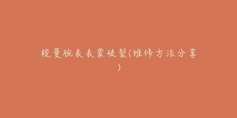 梭曼腕表表蒙破裂(维修方法分享)-名表号 梭曼腕表表蒙破裂(维修方法分享)