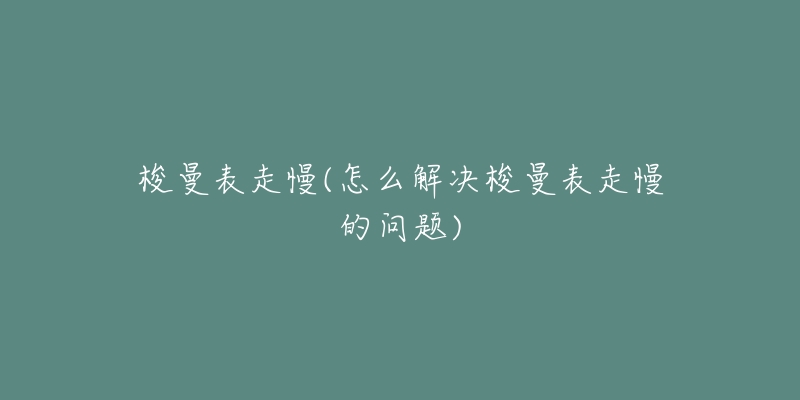 梭曼表走慢(怎么解决梭曼表走慢的问题)-名表号 梭曼表走慢(怎么解决梭曼表走慢的问题)