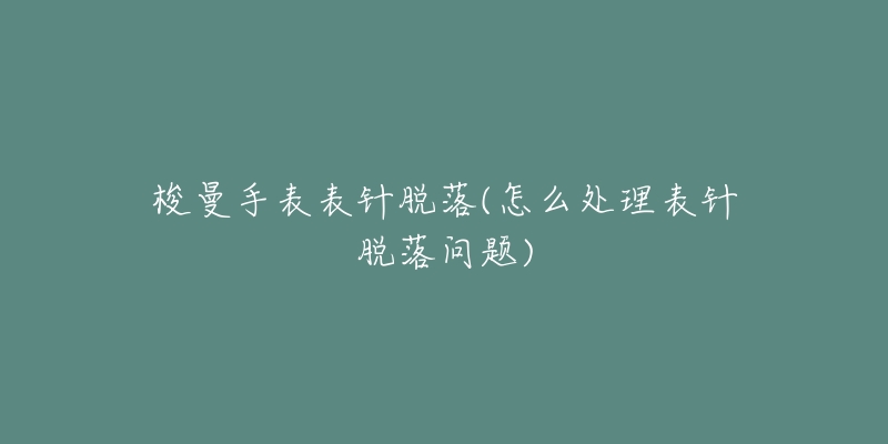 梭曼手表表针脱落(怎么处理表针脱落问题)-名表号 梭曼手表表针脱落(怎么处理表针脱落问题)