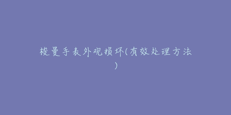 梭曼手表外观损坏(有效处理方法)-名表号 梭曼手表外观损坏(有效处理方法)