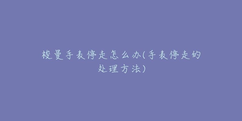 梭曼手表停走怎么办(手表停走的处理方法)-名表号 梭曼手表停走怎么办(手表停走的处理方法)