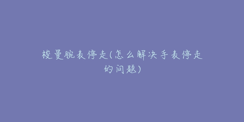 梭曼腕表停走(怎么解决手表停走的问题)-名表号 梭曼腕表停走(怎么解决手表停走的问题)