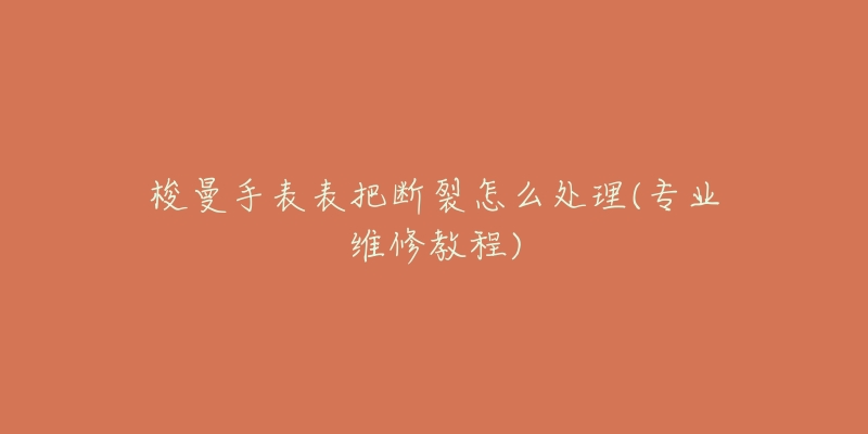 梭曼手表表把断裂怎么处理(专业维修教程)-名表号 梭曼手表表把断裂怎么处理(专业维修教程)