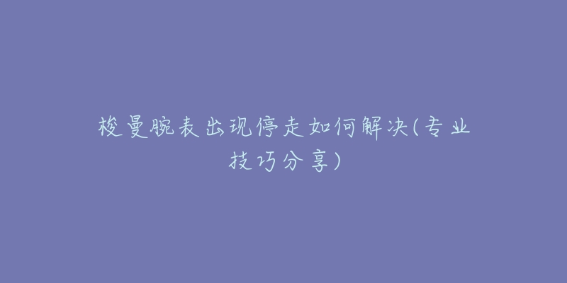梭曼腕表出现停走如何解决(专业技巧分享)-名表号 梭曼腕表出现停走如何解决(专业技巧分享)