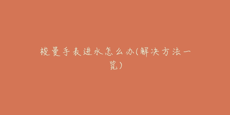 梭曼手表进水怎么办(解决方法一览)-名表号 梭曼手表进水怎么办(解决方法一览)