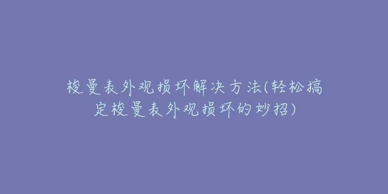 梭曼表外观损坏解决方法(轻松搞定梭曼表外观损坏的妙招)-名表号 梭曼表外观损坏解决方法(轻松搞定梭曼表外观损坏的妙招)