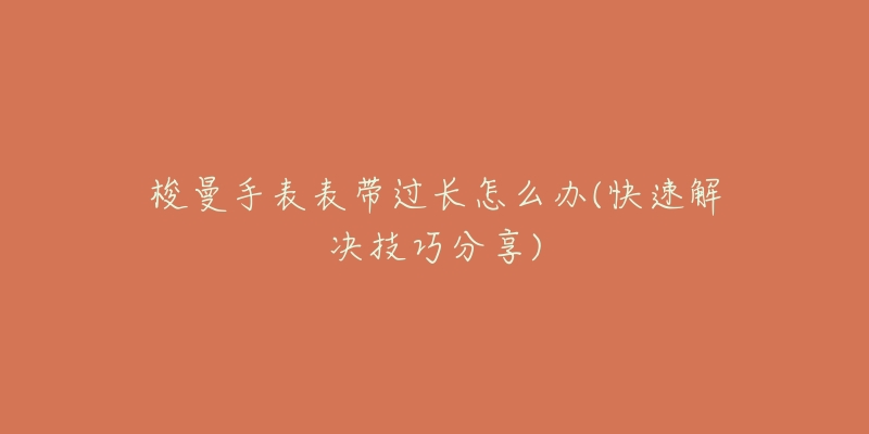 梭曼手表表带过长怎么办(快速解决技巧分享)-名表号 梭曼手表表带过长怎么办(快速解决技巧分享)