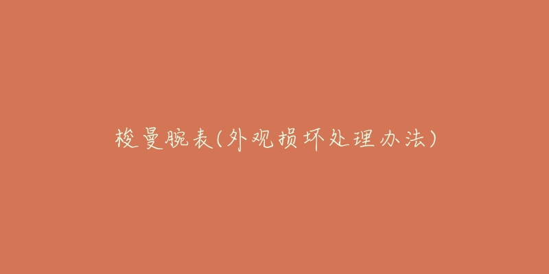梭曼腕表(外观损坏处理办法)-名表号 梭曼腕表(外观损坏处理办法)