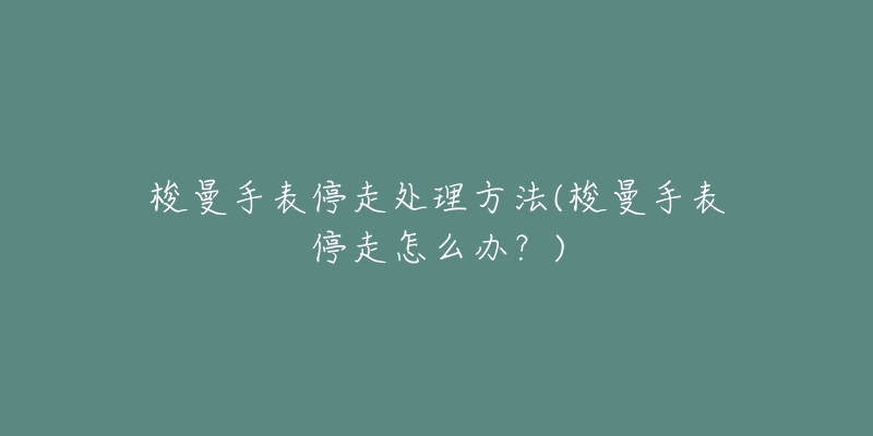 梭曼手表停走处理方法(梭曼手表停走怎么办?)-名表号 梭曼手表停走处理方法(梭曼手表停走怎么办?)