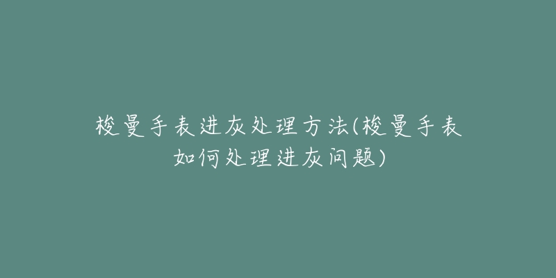 梭曼手表进灰处理方法(梭曼手表如何处理进灰问题)-名表号 梭曼手表进灰处理方法(梭曼手表如何处理进灰问题)