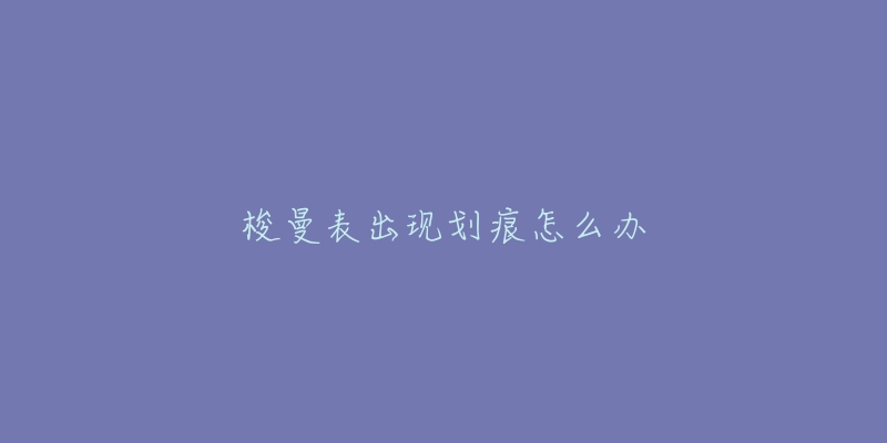梭曼表出现划痕怎么办-名表号 梭曼表出现划痕怎么办