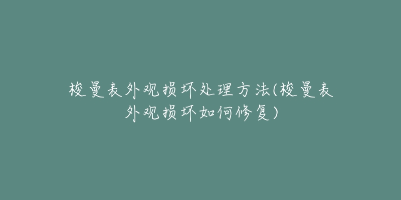 梭曼表外观损坏处理方法(梭曼表外观损坏如何修复)-名表号 梭曼表外观损坏处理方法(梭曼表外观损坏如何修复)