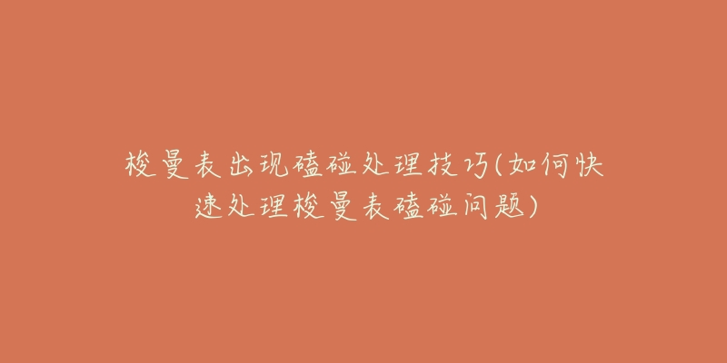 梭曼表出现磕碰处理技巧(如何快速处理梭曼表磕碰问题)-名表号 梭曼表出现磕碰处理技巧(如何快速处理梭曼表磕碰问题)