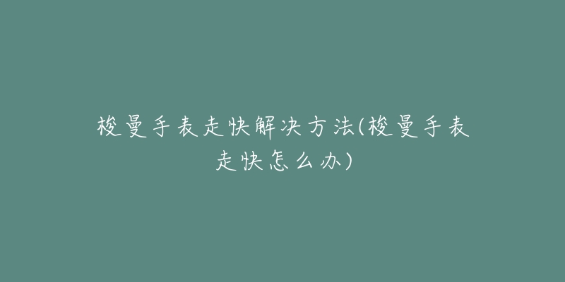 梭曼手表走快解决方法(梭曼手表走快怎么办)-名表号 梭曼手表走快解决方法(梭曼手表走快怎么办)