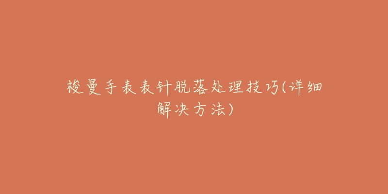 梭曼手表表针脱落处理技巧(详细解决方法)-名表号 梭曼手表表针脱落处理技巧(详细解决方法)