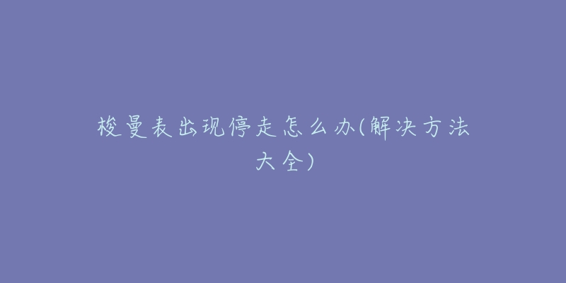 梭曼表出现停走怎么办(解决方法大全)-名表号 梭曼表出现停走怎么办(解决方法大全)