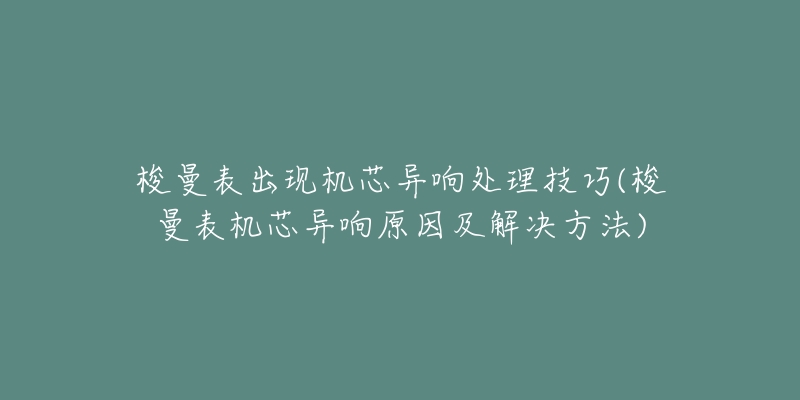 梭曼表出现机芯异响处理技巧(梭曼表机芯异响原因及解决方法)-名表号 梭曼表出现机芯异响处理技巧(梭曼表机芯异响原因及解决方法)