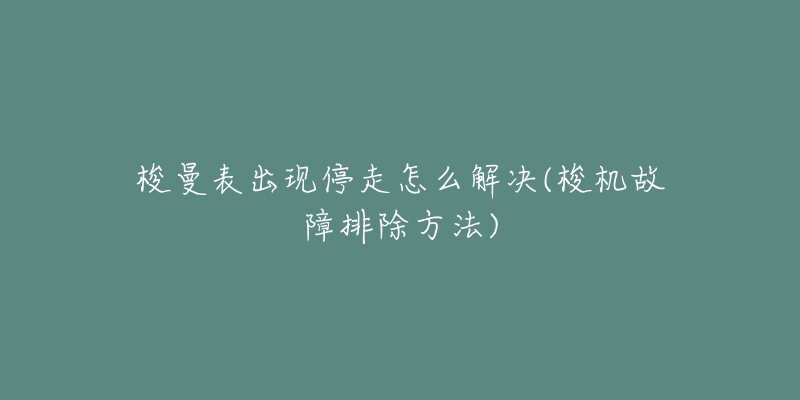 梭曼表出现停走怎么解决(梭机故障排除方法)-名表号 梭曼表出现停走怎么解决(梭机故障排除方法)