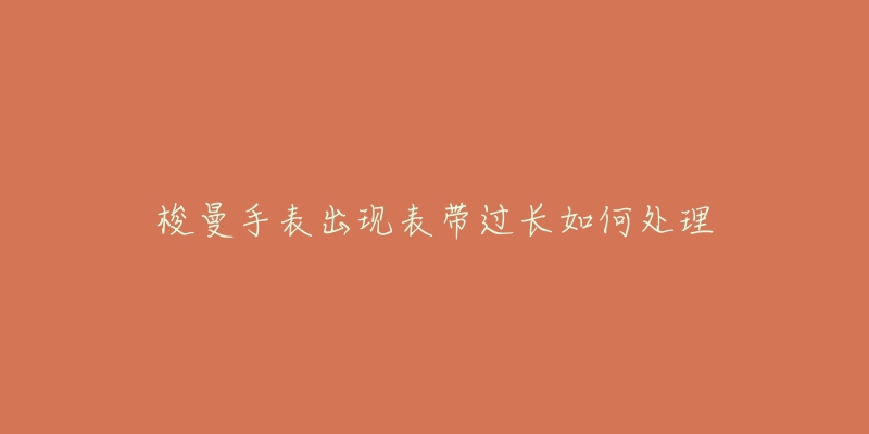 梭曼手表出现表带过长如何处理-名表号 梭曼手表出现表带过长如何处理