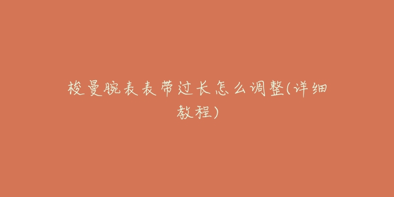 梭曼腕表表带过长怎么调整(详细教程)-名表号 梭曼腕表表带过长怎么调整(详细教程)