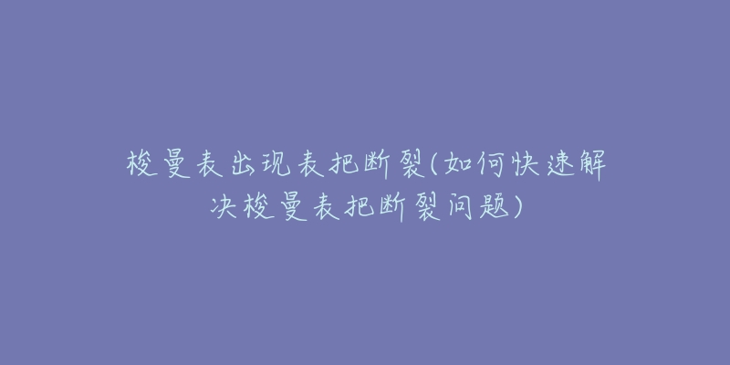 梭曼表出现表把断裂(如何快速解决梭曼表把断裂问题)-名表号 梭曼表出现表把断裂(如何快速解决梭曼表把断裂问题)