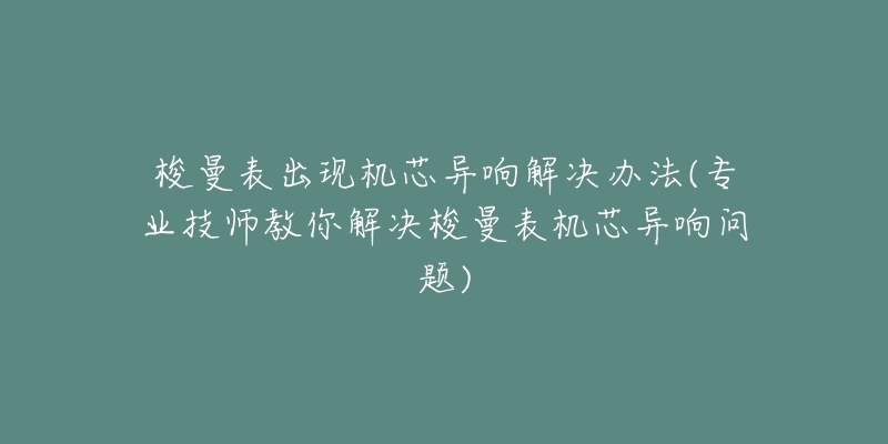 梭曼表出现机芯异响解决办法(专业技师教你解决梭曼表机芯异响问题)-名表号 梭曼表出现机芯异响解决办法(专业技师教你解决梭曼表机芯异响问题)