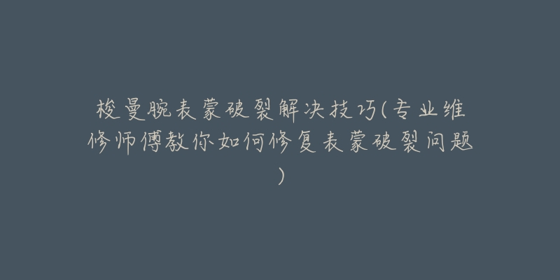 梭曼腕表蒙破裂解决技巧(专业维修师傅教你如何修复表蒙破裂问题)-名表号 梭曼腕表蒙破裂解决技巧(专业维修师傅教你如何修复表蒙破裂问题)