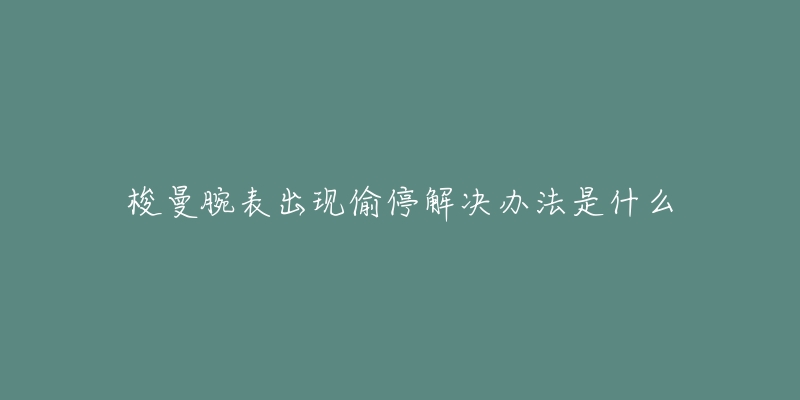 梭曼腕表出现偷停解决办法是什么-名表号 梭曼腕表出现偷停解决办法是什么