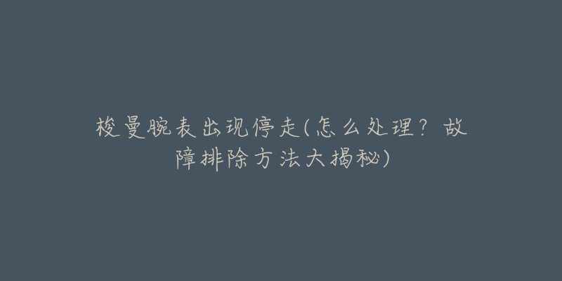 梭曼腕表出现停走(怎么处理?故障排除方法大揭秘)-名表号 梭曼腕表出现停走(怎么处理?故障排除方法大揭秘)