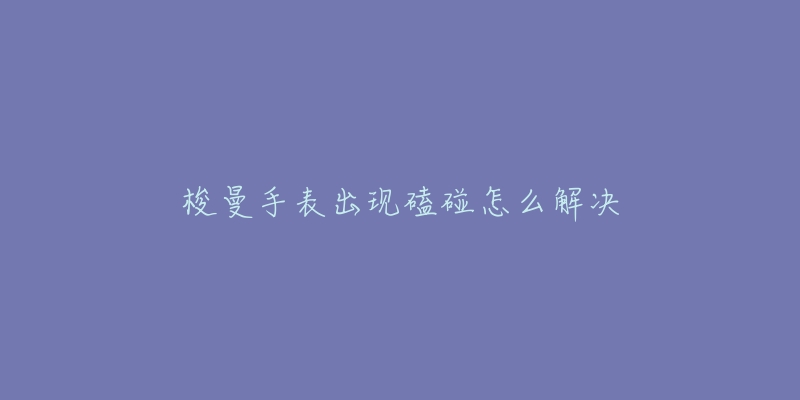 梭曼手表出现磕碰怎么解决-名表号 梭曼手表出现磕碰怎么解决