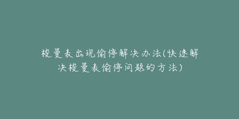 梭曼表出现偷停解决办法(快速解决梭曼表偷停问题的方法)-名表号 梭曼表出现偷停解决办法(快速解决梭曼表偷停问题的方法)