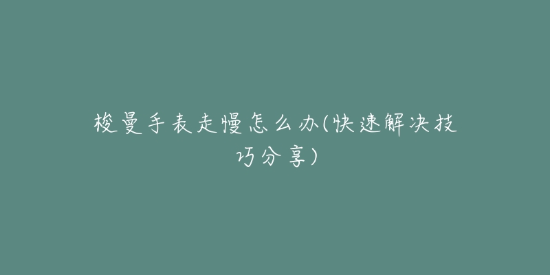 梭曼手表走慢怎么办(快速解决技巧分享)-名表号 梭曼手表走慢怎么办(快速解决技巧分享)