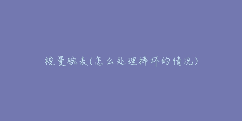 梭曼腕表(怎么处理摔坏的情况)-名表号 梭曼腕表(怎么处理摔坏的情况)