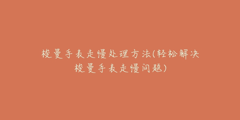 梭曼手表走慢处理方法(轻松解决梭曼手表走慢问题)-名表号 梭曼手表走慢处理方法(轻松解决梭曼手表走慢问题)