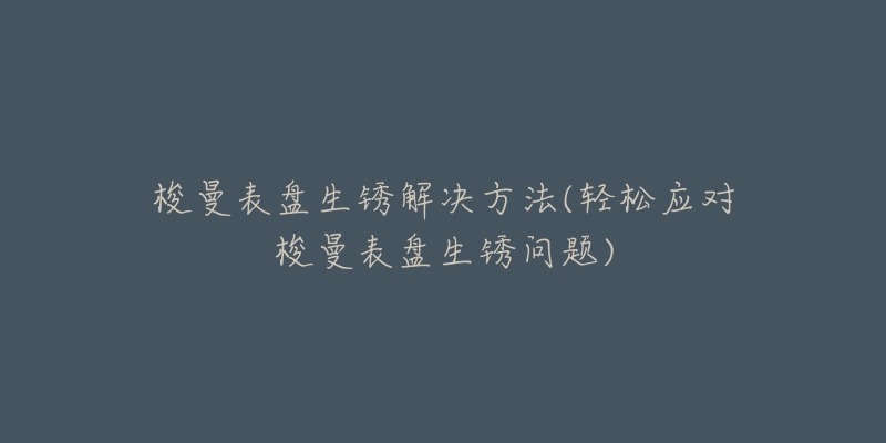梭曼表盘生锈解决方法(轻松应对梭曼表盘生锈问题)-名表号 梭曼表盘生锈解决方法(轻松应对梭曼表盘生锈问题)