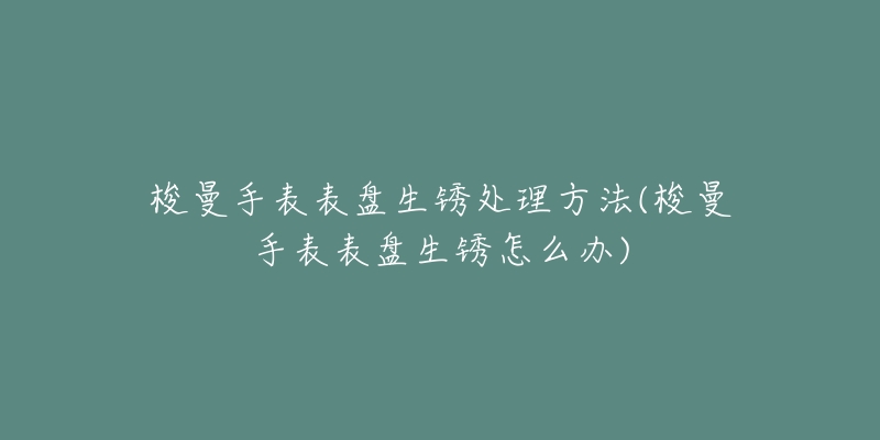 梭曼手表表盘生锈处理方法(梭曼手表表盘生锈怎么办)-名表号 梭曼手表表盘生锈处理方法(梭曼手表表盘生锈怎么办)
