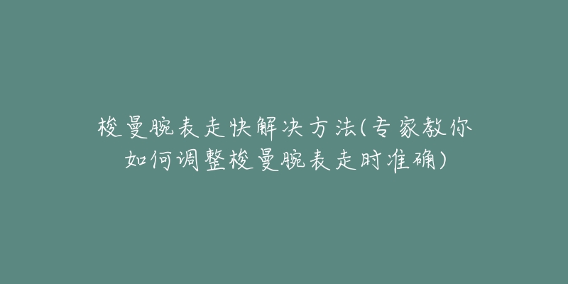 梭曼腕表走快解决方法(专家教你如何调整梭曼腕表走时准确)-名表号 梭曼腕表走快解决方法(专家教你如何调整梭曼腕表走时准确)