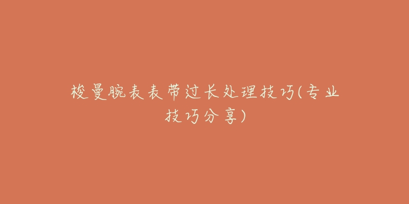 梭曼腕表表带过长处理技巧(专业技巧分享)-名表号 梭曼腕表表带过长处理技巧(专业技巧分享)