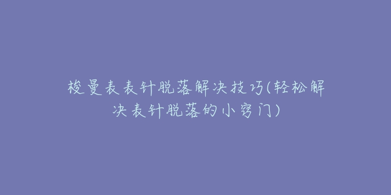 梭曼表表针脱落解决技巧(轻松解决表针脱落的小窍门)-名表号 梭曼表表针脱落解决技巧(轻松解决表针脱落的小窍门)