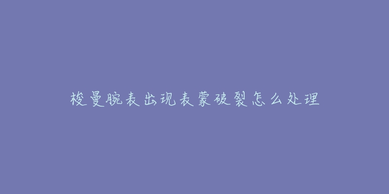 梭曼腕表出现表蒙破裂怎么处理-名表号 梭曼腕表出现表蒙破裂怎么处理