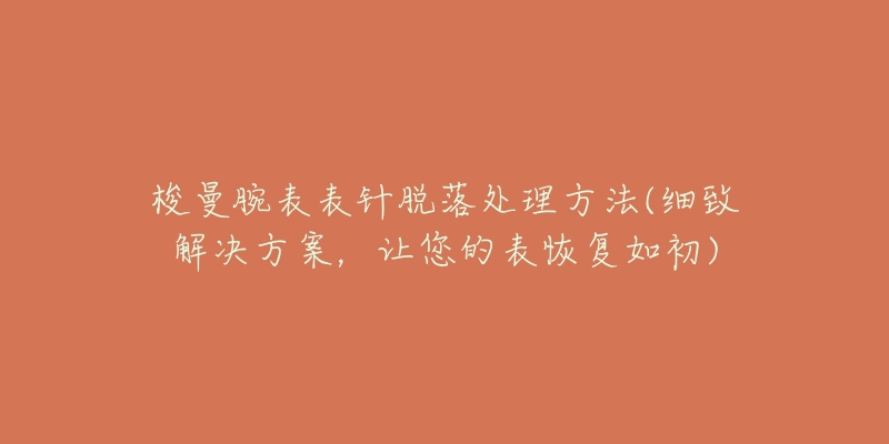 梭曼腕表表针脱落处理方法(细致解决方案,让您的表恢复如初)-名表号 梭曼腕表表针脱落处理方法(细致解决方案,让您的表恢复如初)