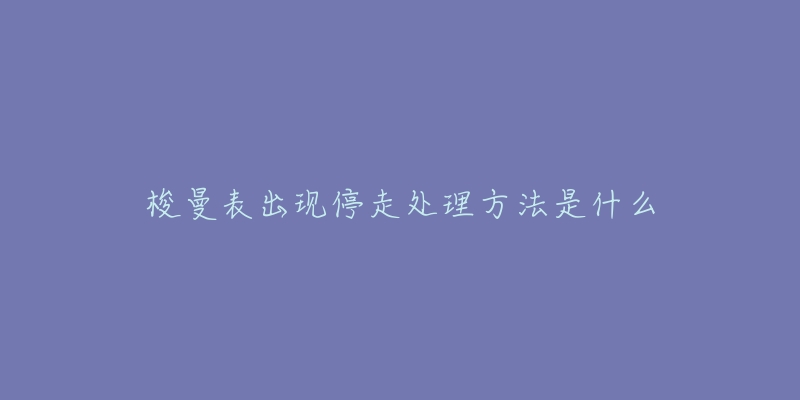 梭曼表出现停走处理方法是什么-名表号 梭曼表出现停走处理方法是什么