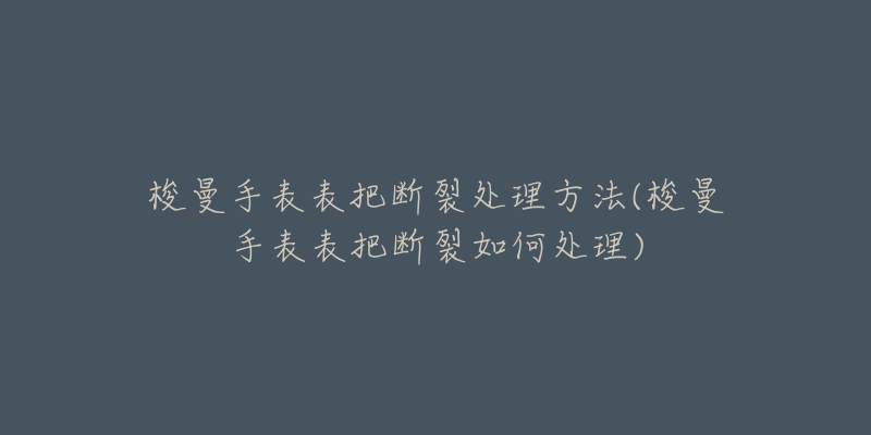 梭曼手表表把断裂处理方法(梭曼手表表把断裂如何处理)-名表号 梭曼手表表把断裂处理方法(梭曼手表表把断裂如何处理)