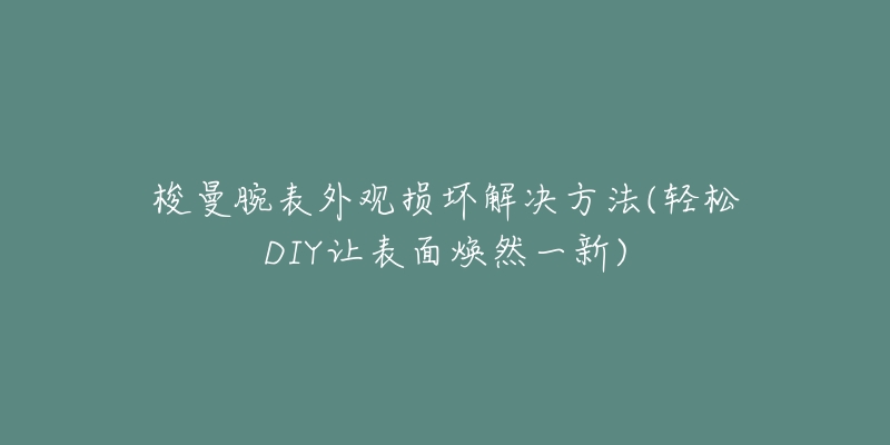 梭曼腕表外观损坏解决方法(轻松DIY让表面焕然一新)-名表号 梭曼腕表外观损坏解决方法(轻松DIY让表面焕然一新)