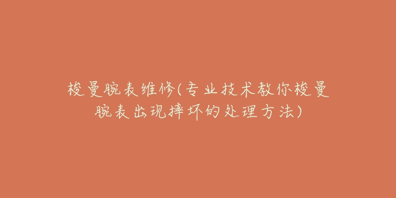 梭曼腕表维修(专业技术教你梭曼腕表出现摔坏的处理方法)-名表号 梭曼腕表维修(专业技术教你梭曼腕表出现摔坏的处理方法)